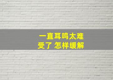 一直耳鸣太难受了 怎样缓解